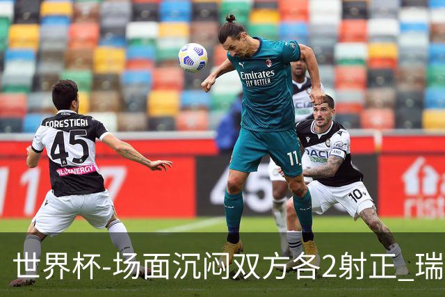 世界杯-场面沉闷双方各2射正 瑞士0-0哥伦比亚进加时